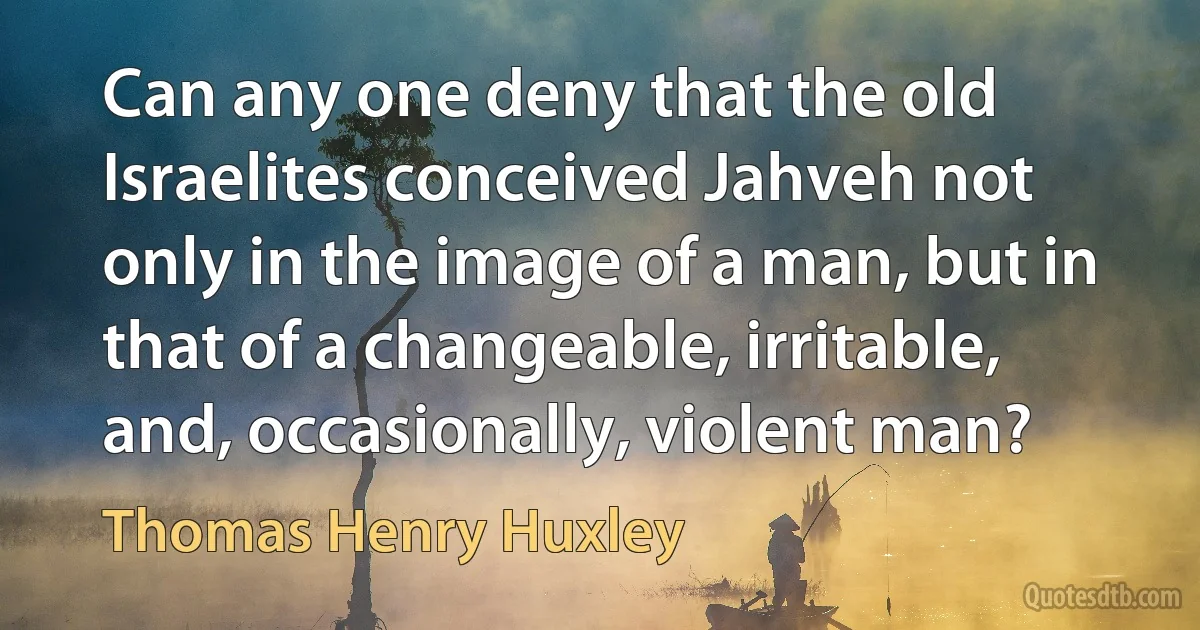 Can any one deny that the old Israelites conceived Jahveh not only in the image of a man, but in that of a changeable, irritable, and, occasionally, violent man? (Thomas Henry Huxley)