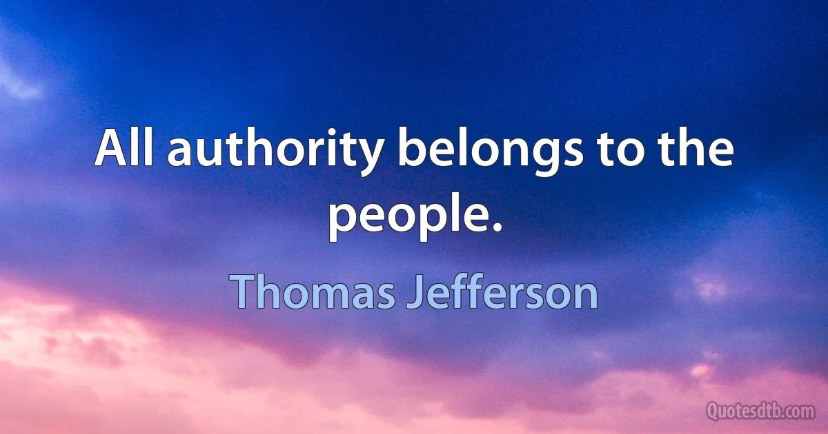 All authority belongs to the people. (Thomas Jefferson)