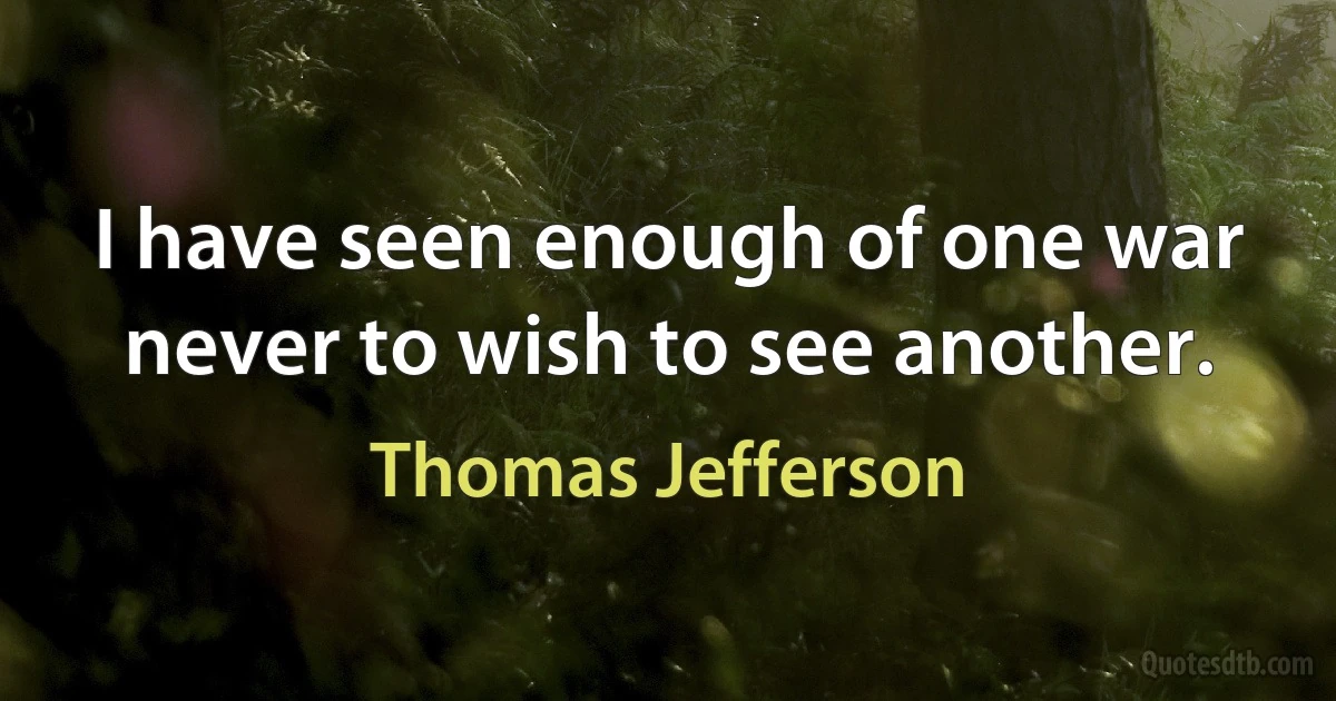 I have seen enough of one war never to wish to see another. (Thomas Jefferson)