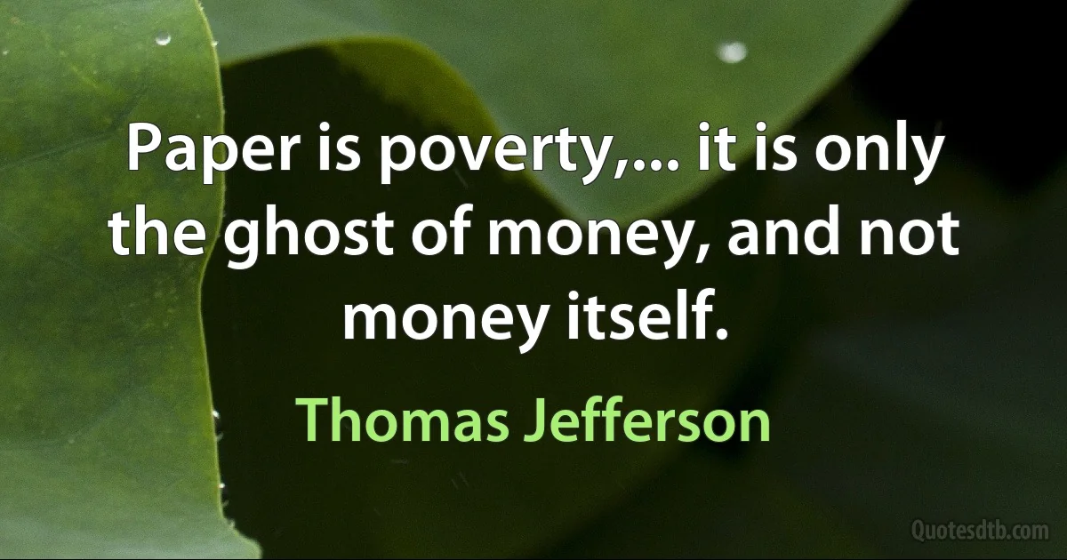 Paper is poverty,... it is only the ghost of money, and not money itself. (Thomas Jefferson)