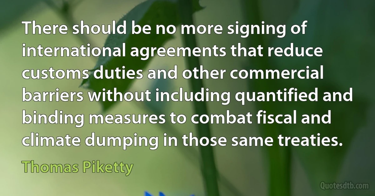 There should be no more signing of international agreements that reduce customs duties and other commercial barriers without including quantified and binding measures to combat fiscal and climate dumping in those same treaties. (Thomas Piketty)