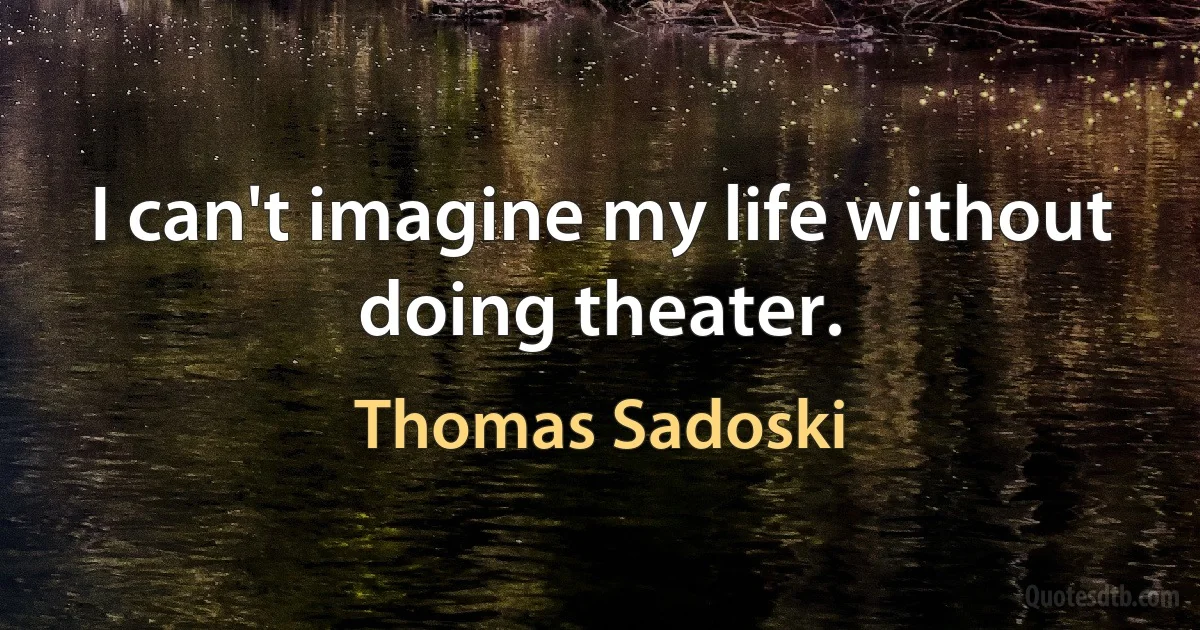 I can't imagine my life without doing theater. (Thomas Sadoski)