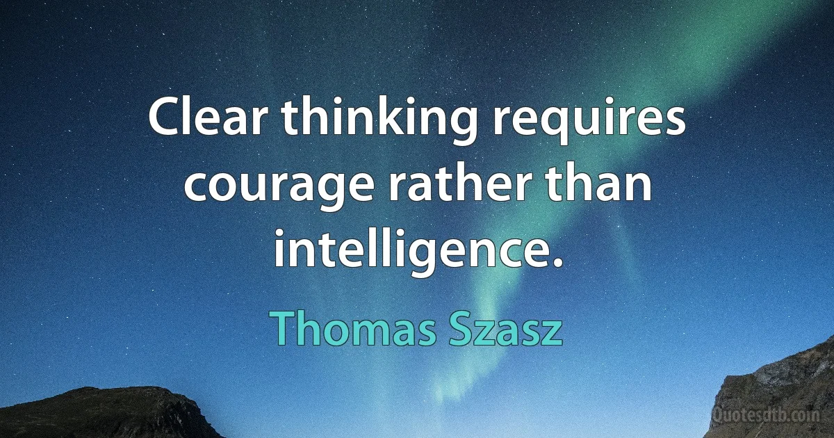 Clear thinking requires courage rather than intelligence. (Thomas Szasz)