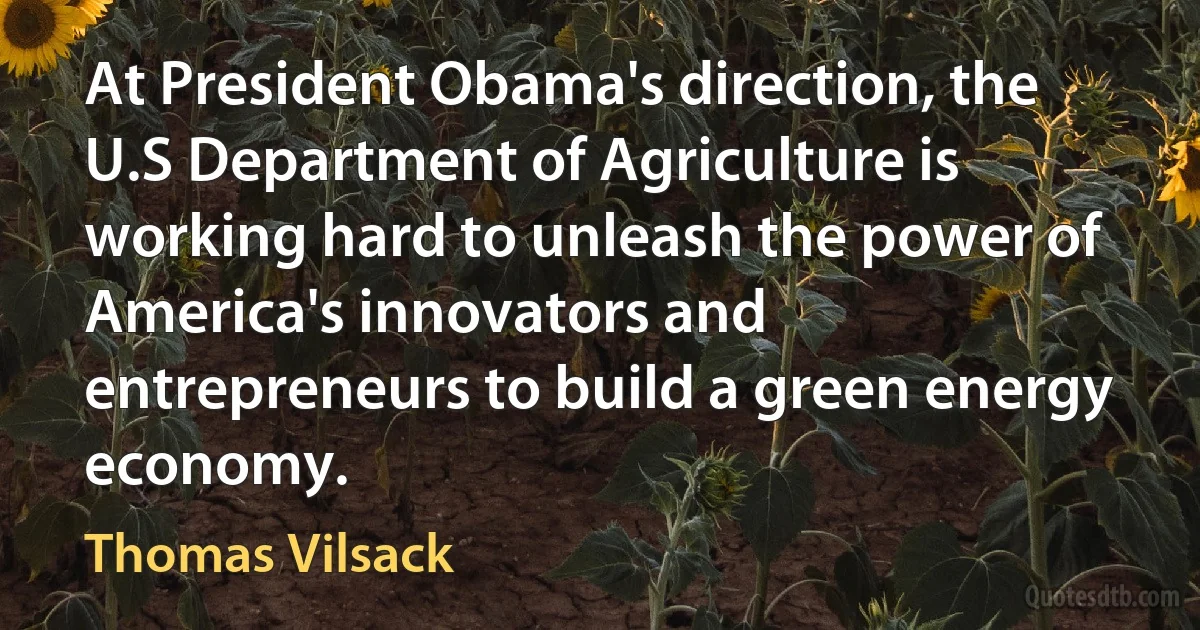 At President Obama's direction, the U.S Department of Agriculture is working hard to unleash the power of America's innovators and entrepreneurs to build a green energy economy. (Thomas Vilsack)