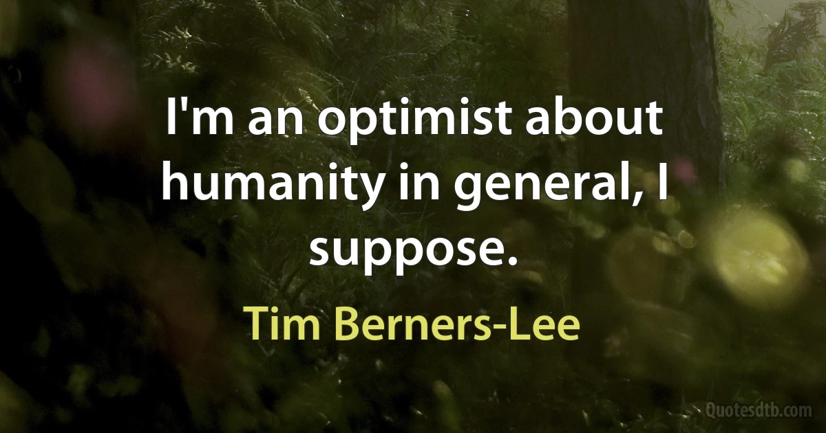 I'm an optimist about humanity in general, I suppose. (Tim Berners-Lee)