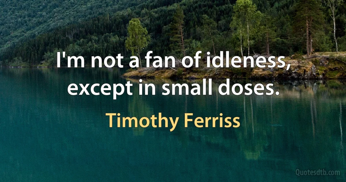 I'm not a fan of idleness, except in small doses. (Timothy Ferriss)