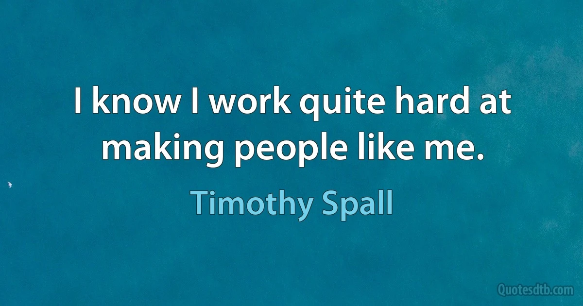 I know I work quite hard at making people like me. (Timothy Spall)