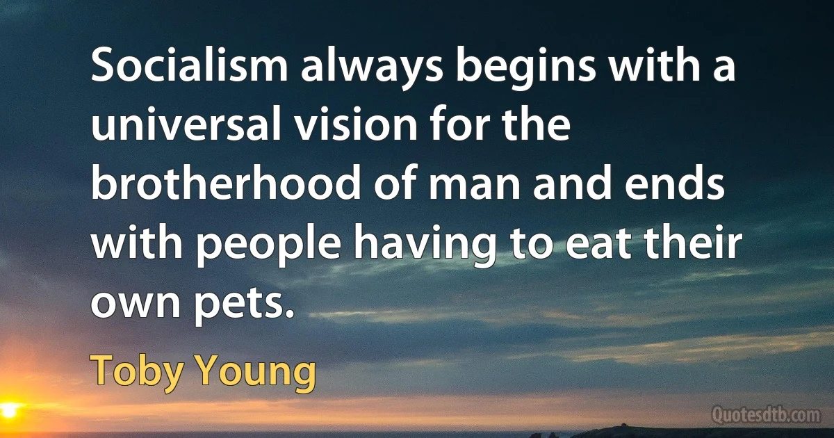 Socialism always begins with a universal vision for the brotherhood of man and ends with people having to eat their own pets. (Toby Young)