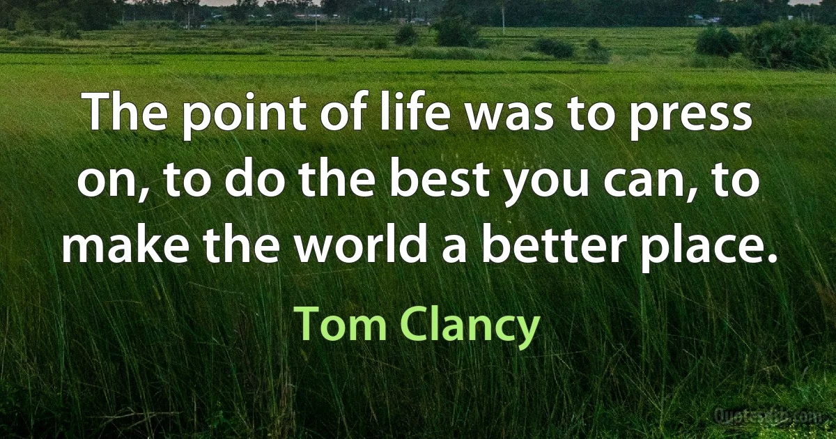 The point of life was to press on, to do the best you can, to make the world a better place. (Tom Clancy)