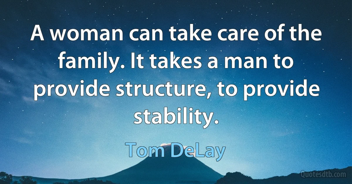 A woman can take care of the family. It takes a man to provide structure, to provide stability. (Tom DeLay)