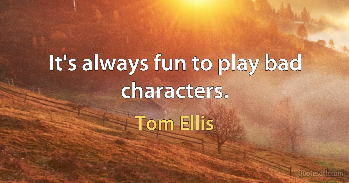 It's always fun to play bad characters. (Tom Ellis)