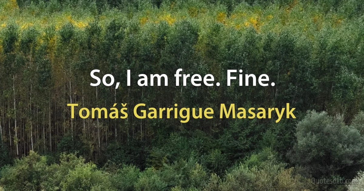 So, I am free. Fine. (Tomáš Garrigue Masaryk)