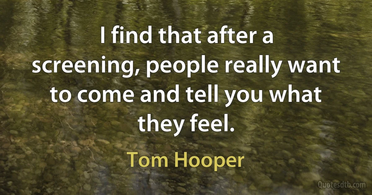 I find that after a screening, people really want to come and tell you what they feel. (Tom Hooper)