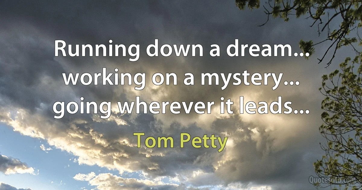 Running down a dream...
working on a mystery...
going wherever it leads... (Tom Petty)