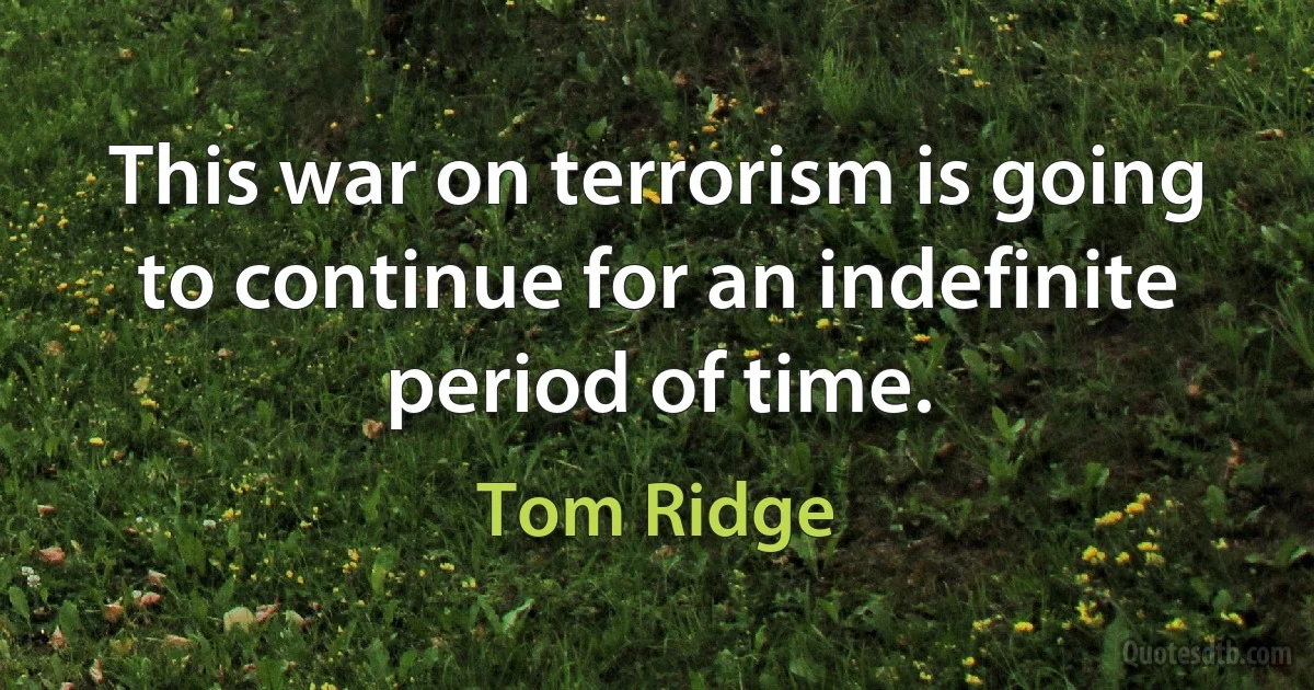 This war on terrorism is going to continue for an indefinite period of time. (Tom Ridge)