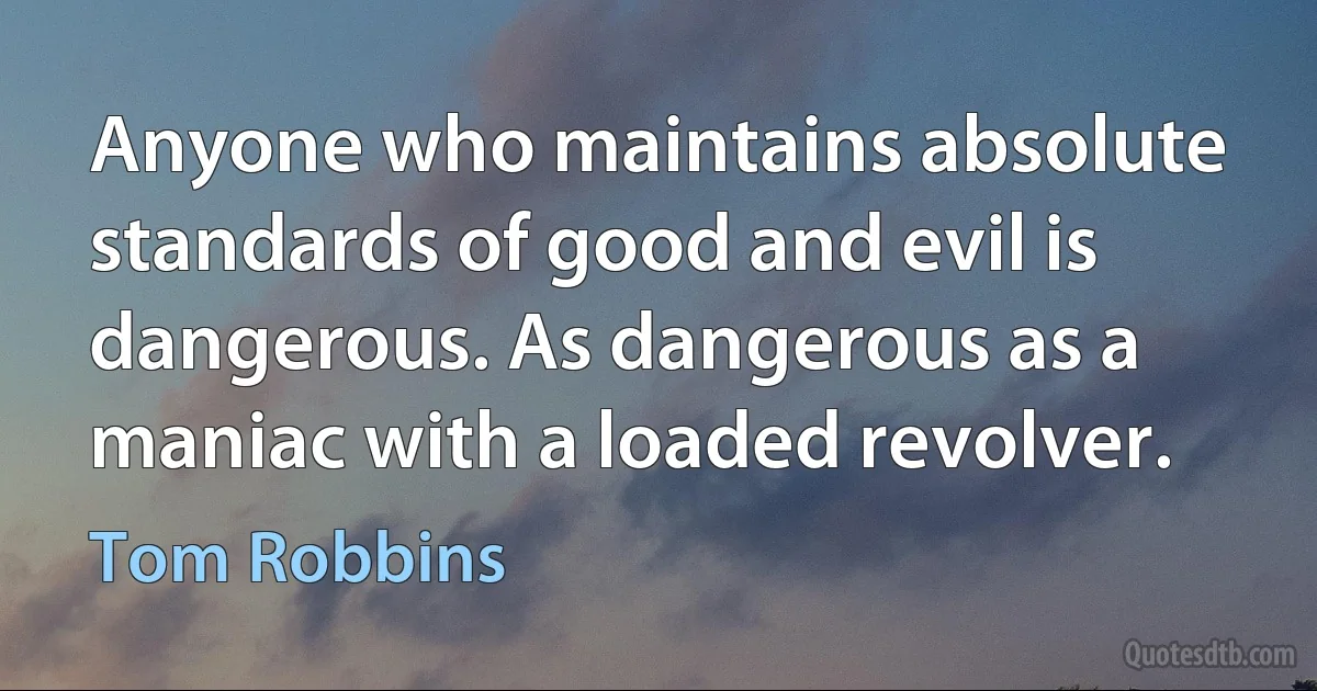 Anyone who maintains absolute standards of good and evil is dangerous. As dangerous as a maniac with a loaded revolver. (Tom Robbins)