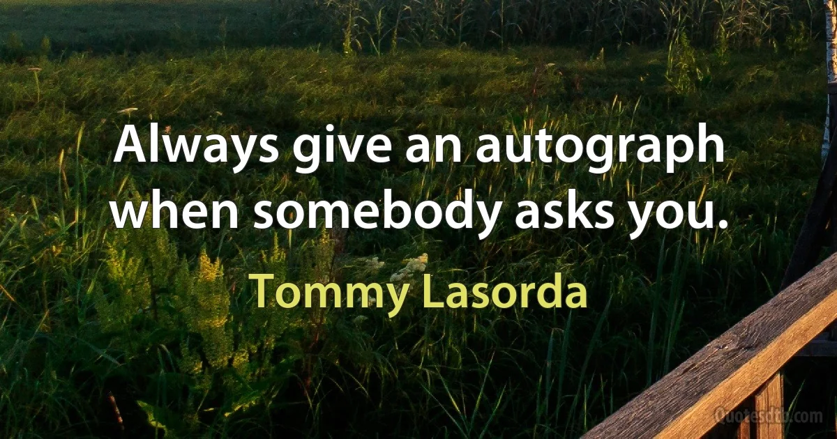 Always give an autograph when somebody asks you. (Tommy Lasorda)