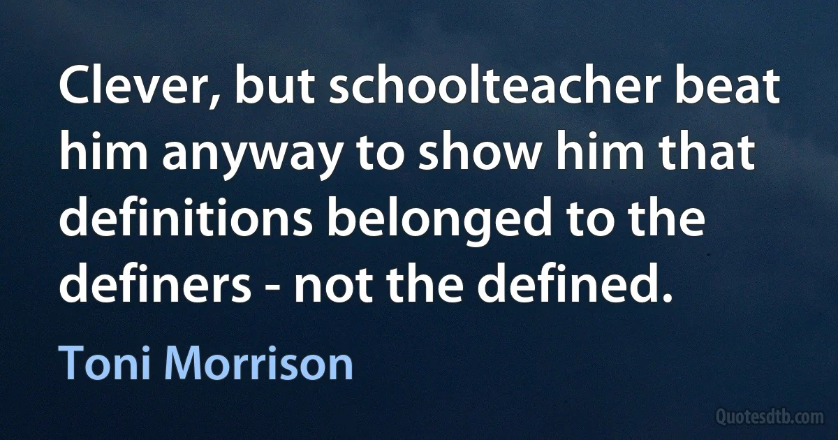 Clever, but schoolteacher beat him anyway to show him that definitions belonged to the definers - not the defined. (Toni Morrison)