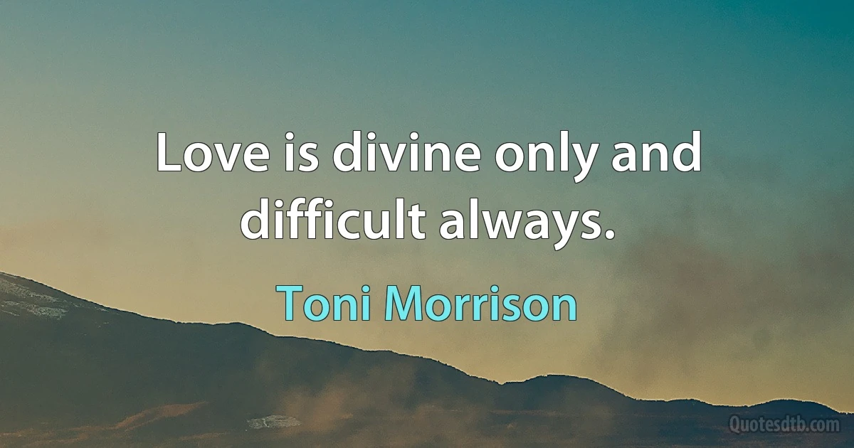 Love is divine only and difficult always. (Toni Morrison)