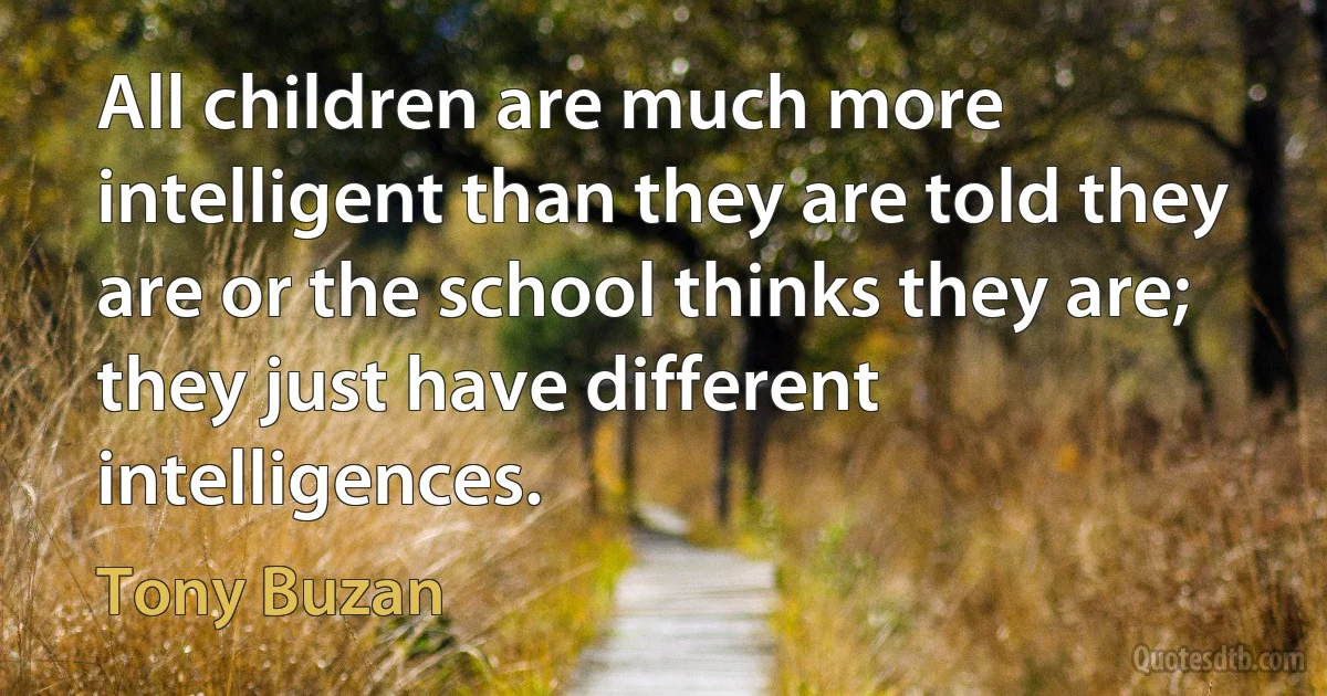 All children are much more intelligent than they are told they are or the school thinks they are; they just have different intelligences. (Tony Buzan)