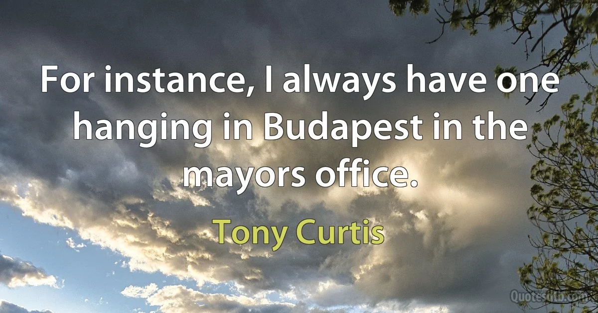 For instance, I always have one hanging in Budapest in the mayors office. (Tony Curtis)