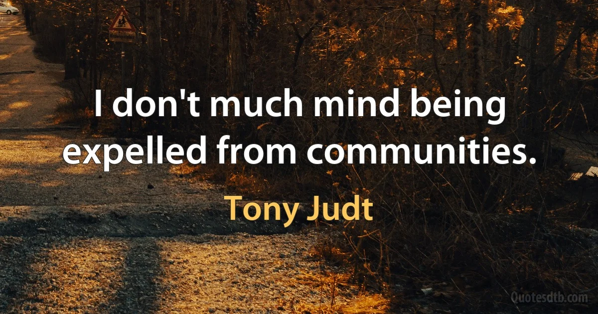 I don't much mind being expelled from communities. (Tony Judt)