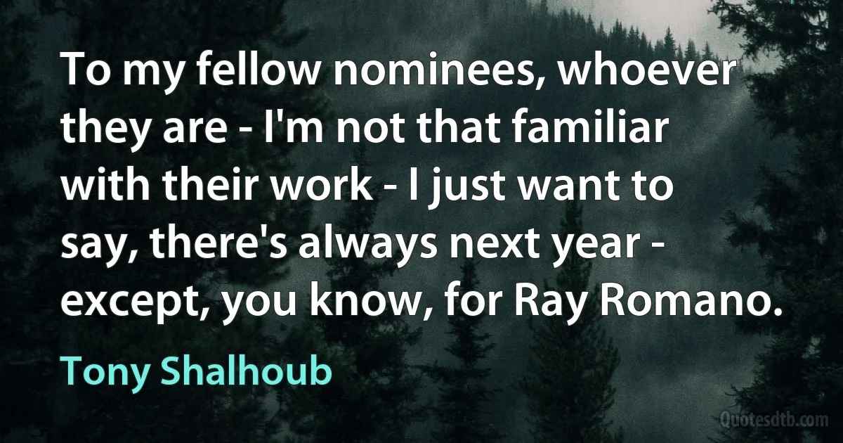 To my fellow nominees, whoever they are - I'm not that familiar with their work - I just want to say, there's always next year - except, you know, for Ray Romano. (Tony Shalhoub)