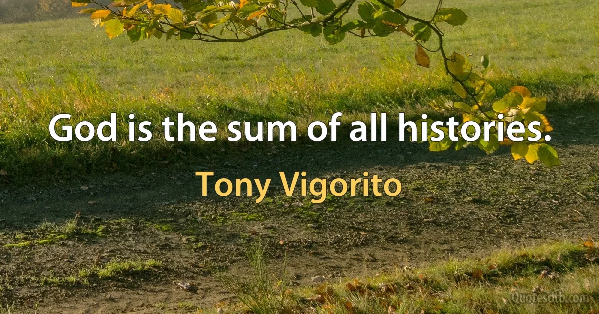 God is the sum of all histories. (Tony Vigorito)