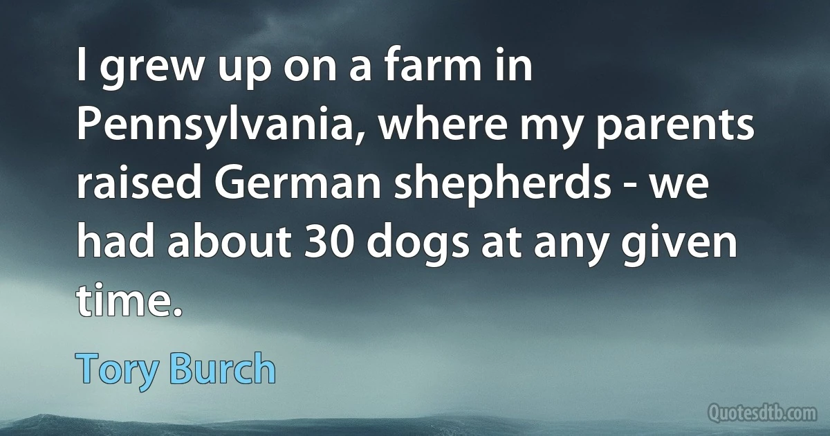 I grew up on a farm in Pennsylvania, where my parents raised German shepherds - we had about 30 dogs at any given time. (Tory Burch)