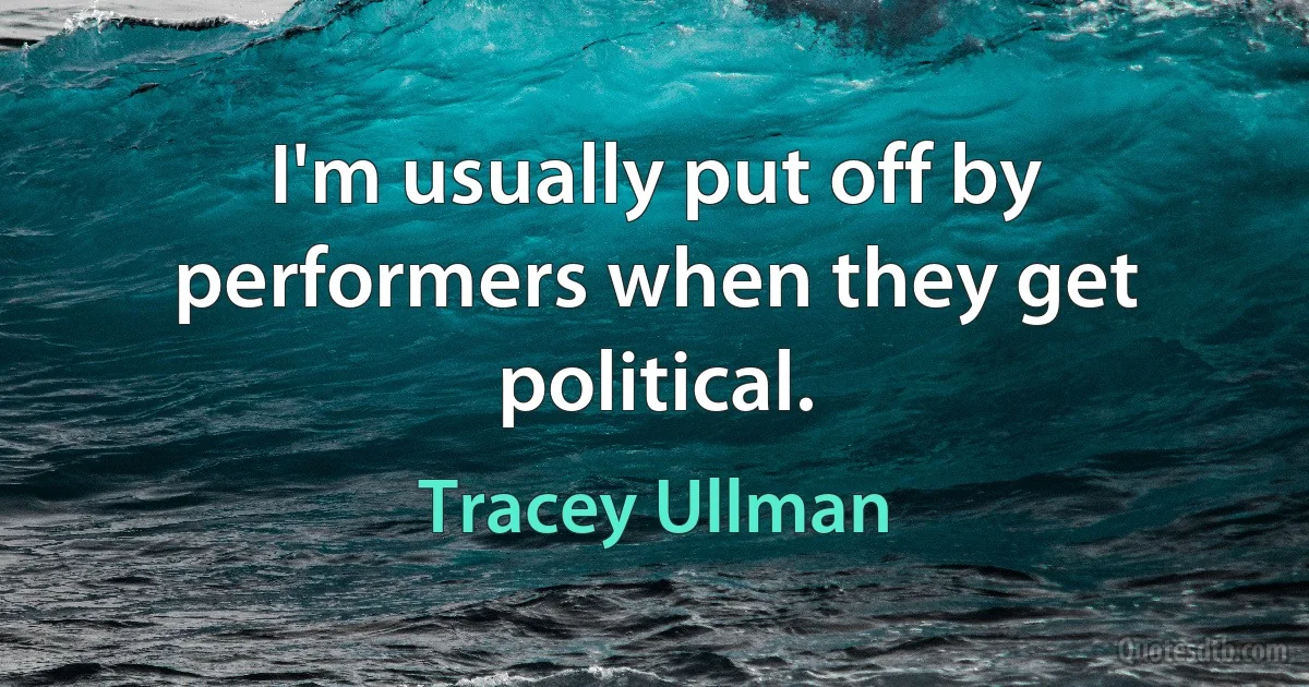 I'm usually put off by performers when they get political. (Tracey Ullman)