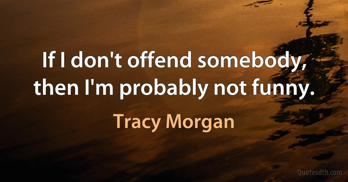 If I don't offend somebody, then I'm probably not funny. (Tracy Morgan)