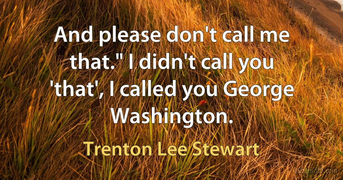 And please don't call me that." I didn't call you 'that', I called you George Washington. (Trenton Lee Stewart)