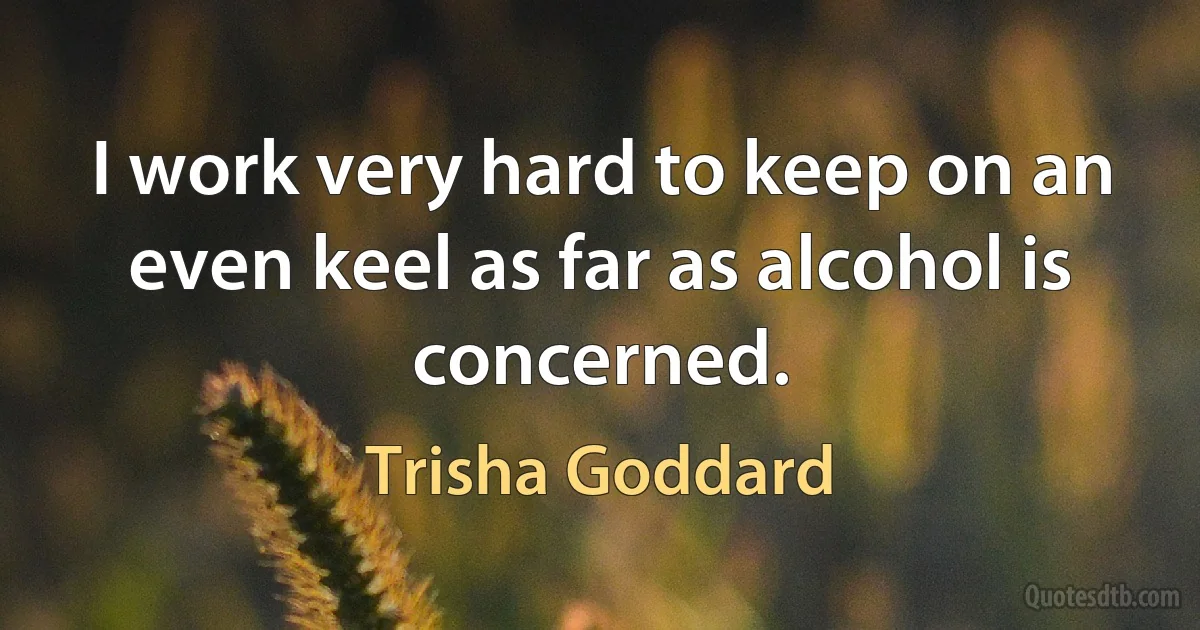 I work very hard to keep on an even keel as far as alcohol is concerned. (Trisha Goddard)