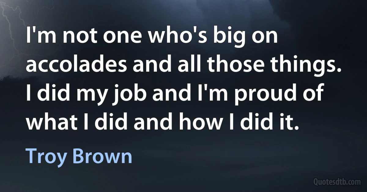 I'm not one who's big on accolades and all those things. I did my job and I'm proud of what I did and how I did it. (Troy Brown)