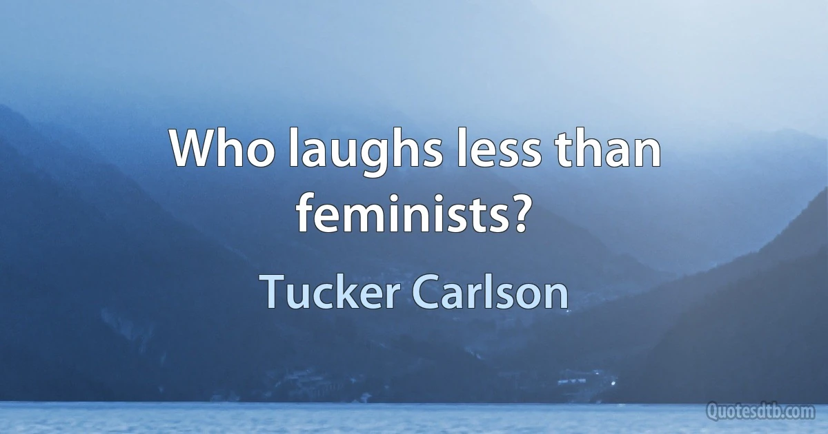 Who laughs less than feminists? (Tucker Carlson)