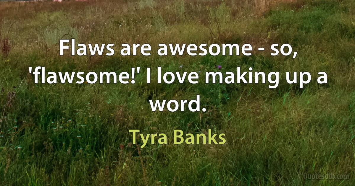 Flaws are awesome - so, 'flawsome!' I love making up a word. (Tyra Banks)