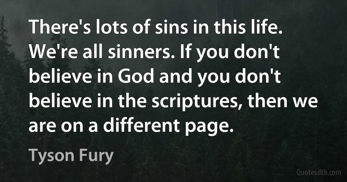 There's lots of sins in this life. We're all sinners. If you don't believe in God and you don't believe in the scriptures, then we are on a different page. (Tyson Fury)