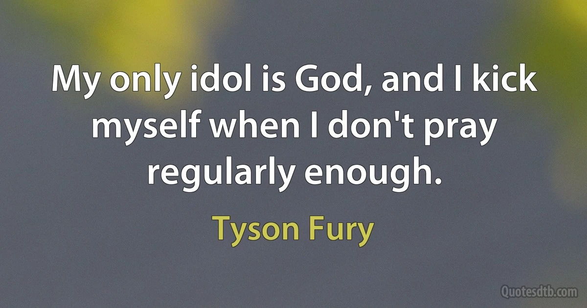 My only idol is God, and I kick myself when I don't pray regularly enough. (Tyson Fury)