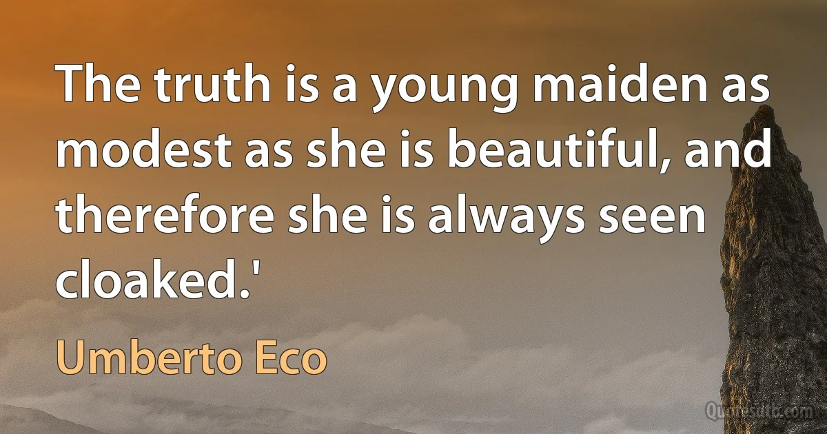 The truth is a young maiden as modest as she is beautiful, and therefore she is always seen cloaked.' (Umberto Eco)