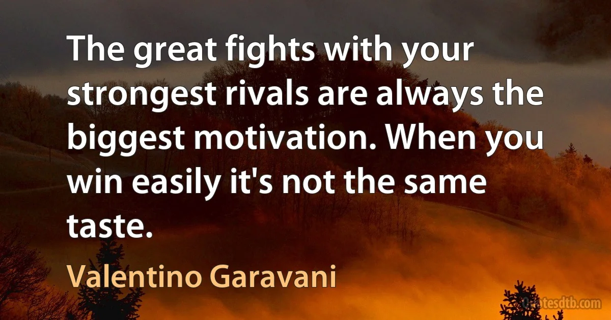 The great fights with your strongest rivals are always the biggest motivation. When you win easily it's not the same taste. (Valentino Garavani)