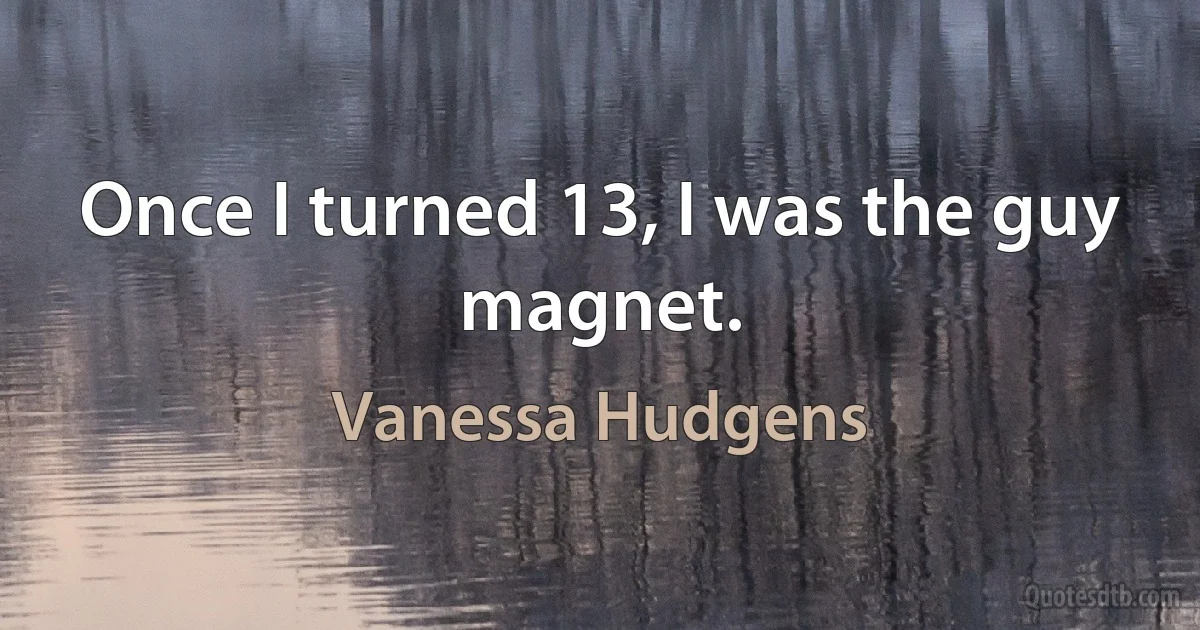 Once I turned 13, I was the guy magnet. (Vanessa Hudgens)