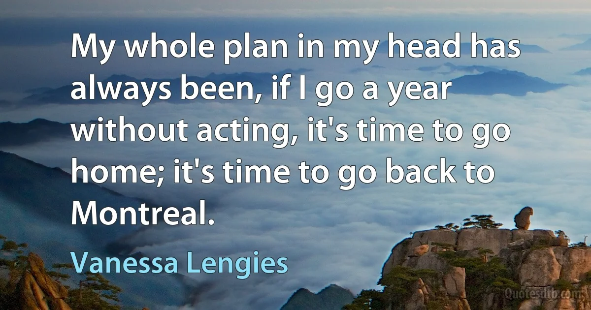 My whole plan in my head has always been, if I go a year without acting, it's time to go home; it's time to go back to Montreal. (Vanessa Lengies)