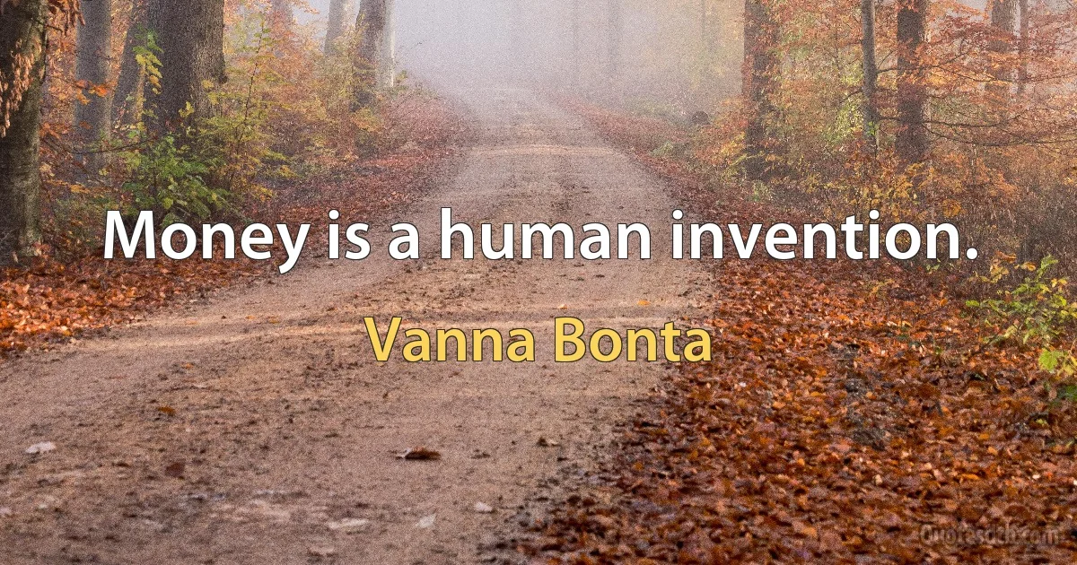 Money is a human invention. (Vanna Bonta)