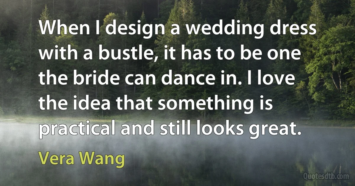 When I design a wedding dress with a bustle, it has to be one the bride can dance in. I love the idea that something is practical and still looks great. (Vera Wang)