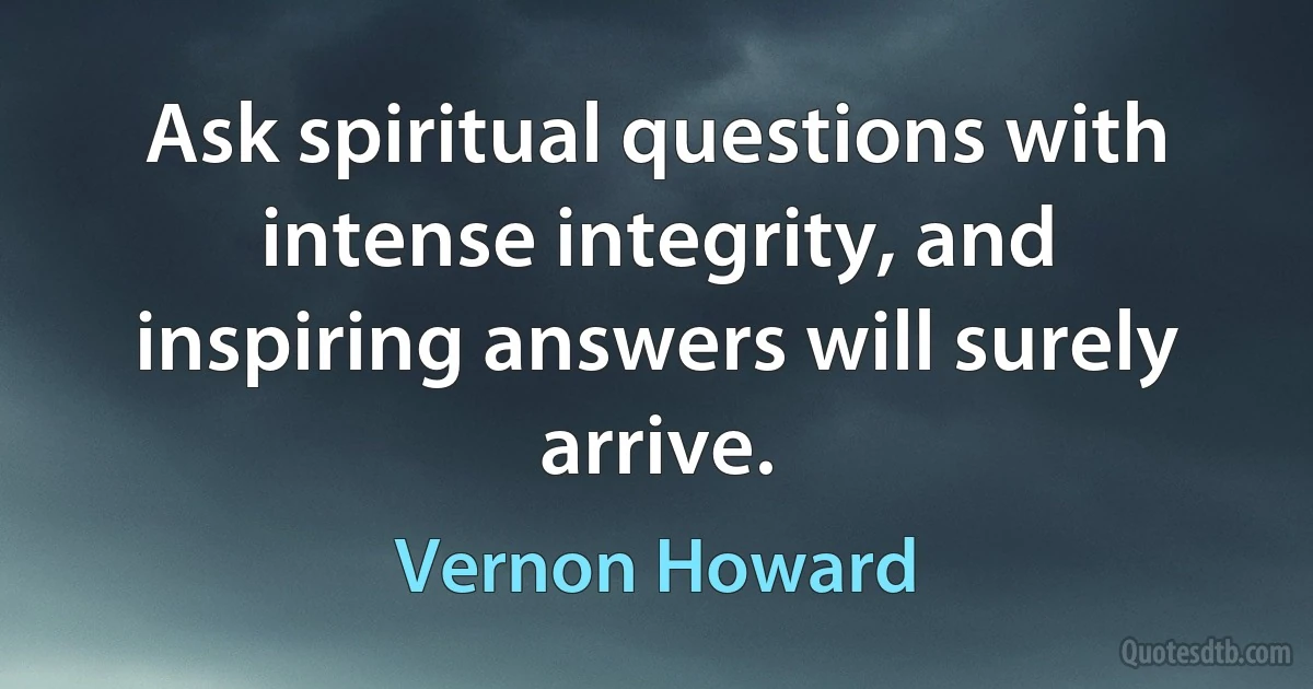 Ask spiritual questions with intense integrity, and inspiring answers will surely arrive. (Vernon Howard)