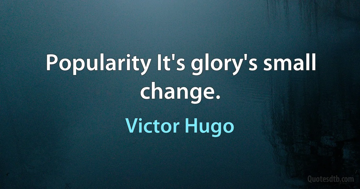 Popularity It's glory's small change. (Victor Hugo)