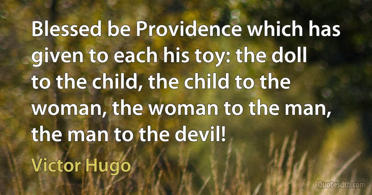 Blessed be Providence which has given to each his toy: the doll to the child, the child to the woman, the woman to the man, the man to the devil! (Victor Hugo)