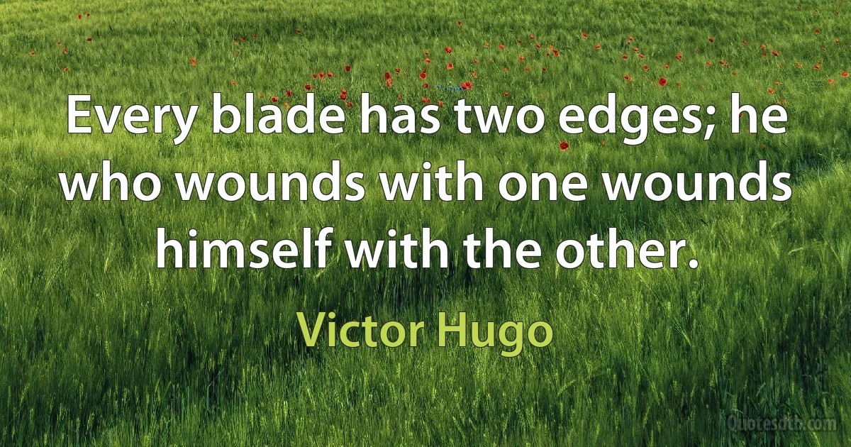 Every blade has two edges; he who wounds with one wounds himself with the other. (Victor Hugo)