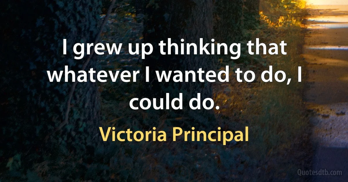 I grew up thinking that whatever I wanted to do, I could do. (Victoria Principal)