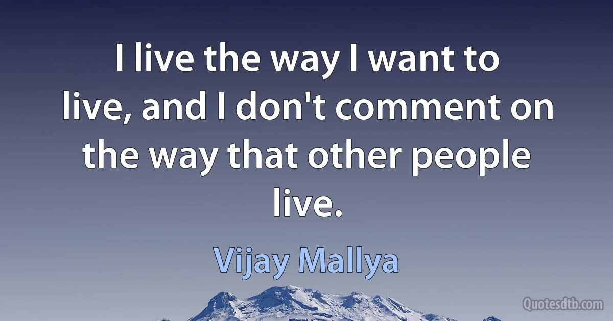 I live the way I want to live, and I don't comment on the way that other people live. (Vijay Mallya)